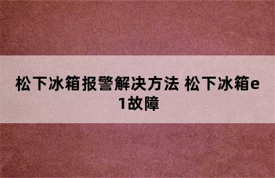 松下冰箱报警解决方法 松下冰箱e1故障